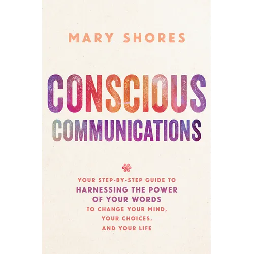 Conscious Communications: Your Step-by-Step Guide to Harnessing the Power of Your Words to Change Your Mind, Your Choices, and Your Life - Paperback