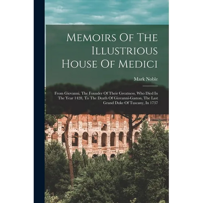 Memoirs Of The Illustrious House Of Medici: From Giovanni, The Founder Of Their Greatness, Who Died In The Year 1428, To The Death Of Giovanni-gaston, - Paperback