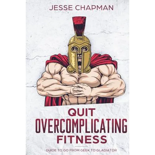 Quit Overcomplicating Fitness: Guide to Go From Geek to Gladiator - Paperback