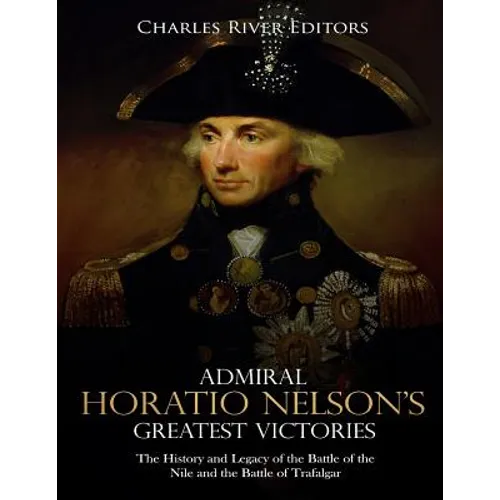 Admiral Horatio Nelson's Greatest Victories: The History and Legacy of the Battle of the Nile and the Battle of Trafalgar - Paperback