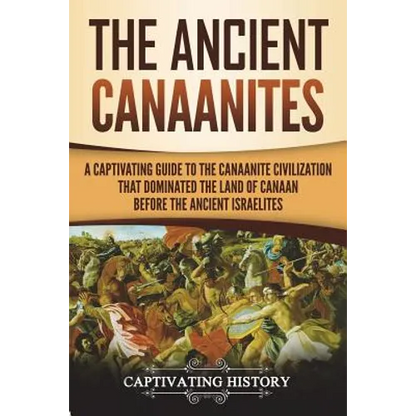 The Ancient Canaanites: A Captivating Guide to the Canaanite Civilization that Dominated the Land of Canaan Before the Ancient Israelites - Paperback