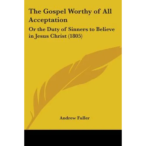 The Gospel Worthy of All Acceptation: Or the Duty of Sinners to Believe in Jesus Christ (1805) - Paperback