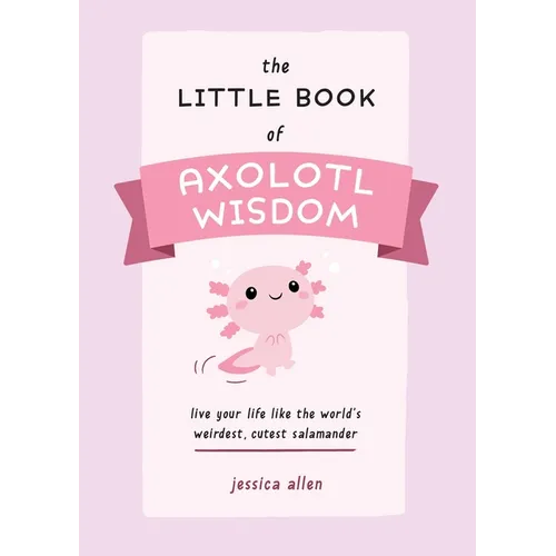The Little Book of Axolotl Wisdom: Live Your Life Like the World's Weirdest, Cutest Salamander - Paperback