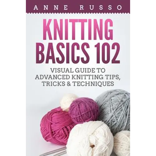 Knitting Basics 102: Visual Guide to Advanced Knitting Tips, Tricks & Techniques - Paperback