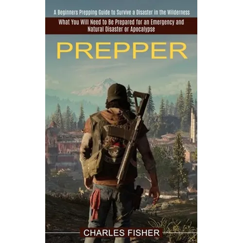 Prepper: What You Will Need to Be Prepared for an Emergency and Natural Disaster or Apocalypse (A Beginners Prepping Guide to Survive a Disaster in th - Paperback