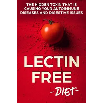 Lectin Free Diet: The Hidden Toxin That Is Causing Your Autoimmune Diseases And Digestive Issues - Paperback
