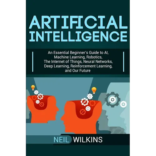 Artificial Intelligence: An Essential Beginner's Guide to AI, Machine Learning, Robotics, The Internet of Things, Neural Networks, Deep Learning, Rein - Paperback