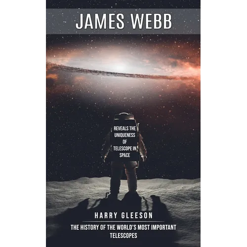 James Webb: Reveals the Uniqueness of Telescope in Space (The History of the World's Most Important Telescopes) - Paperback
