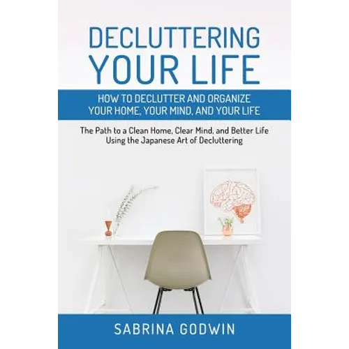 Decluttering Your Life: How to Declutter and Organize Your Home, Your Mind, and Your Life: The Path to a Clean Home, Clear Mind, and Better Life Using - Paperback