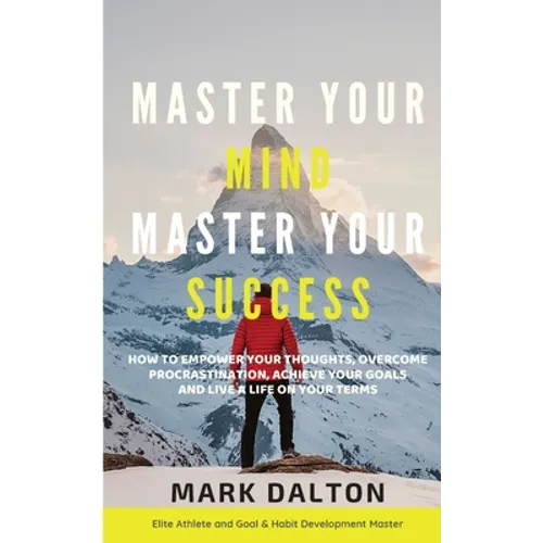 Master Your Mind - Master Your Success: How To Empower Your Thoughts, Overcome Procrastination, Achieve Your Goals And Live A Life On Your Terms - Paperback