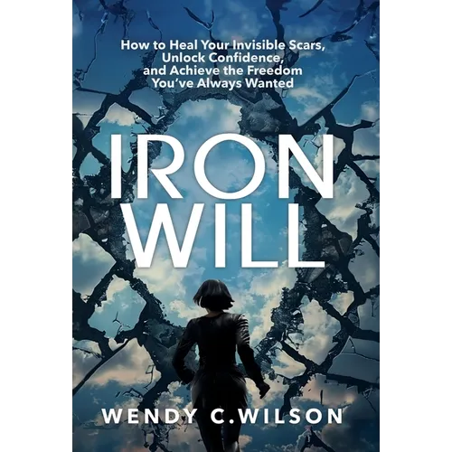 Iron Will: How to Heal Your Invisible Scars, Unlock Confidence, and Achieve the Freedom You've Always Wanted - Hardcover