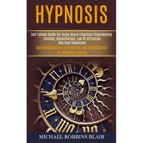 Hypnosis: Self Esteem Guide for Using Neuro Linguistic Programming Training, Hypnotherapy, Law of Attraction and Real Hypnotism (Use Manipulation to H - Paperback