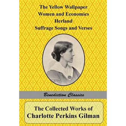 The Collected Works of Charlotte Perkins Gilman: The Yellow Wallpaper, Women and Economics, Herland, Suffrage Songs and Verses, and Why I Wrote 'The Y - Paperback