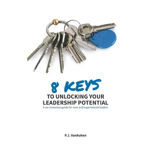 8 Keys to Unlocking Your Leadership Potential: A No Nonsense Guide for New and Experienced Leaders - Paperback