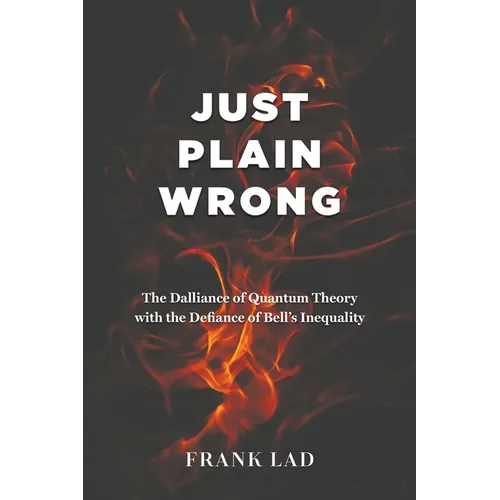 Just Plain Wrong: The Dalliance of Quantum Theory with the Defiance of Bell's Inequality - Paperback
