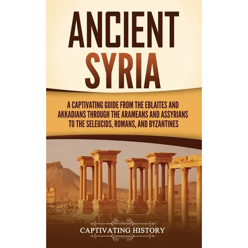 Ancient Syria: A Captivating Guide from the Eblaites and Akkadians through the Arameans and Assyrians to the Seleucids, Romans, and Byzantines - Hardcover