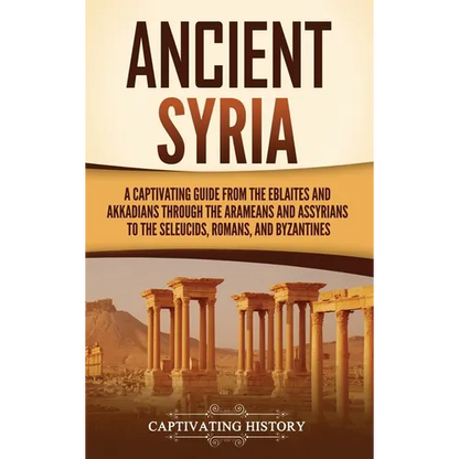 Ancient Syria: A Captivating Guide from the Eblaites and Akkadians through the Arameans and Assyrians to the Seleucids, Romans, and Byzantines - Hardcover
