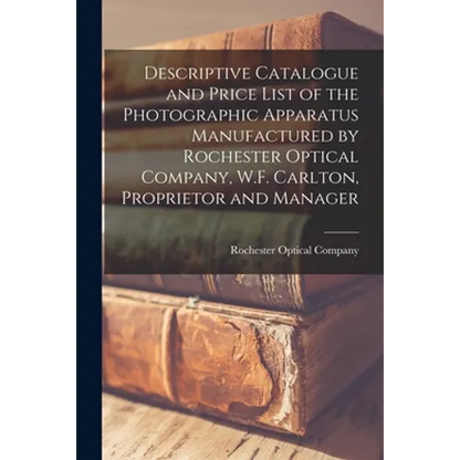 Descriptive Catalogue and Price List of the Photographic Apparatus Manufactured by Rochester Optical Company, W.F. Carlton, Proprietor and Manager - Paperback