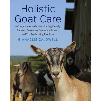 Holistic Goat Care: A Comprehensive Guide to Raising Healthy Animals, Preventing Common Ailments, and Troubleshooting Problems - Paperback