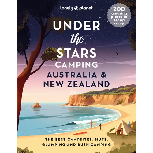 Lonely Planet Under the Stars Camping Australia and New Zealand: 200 Amazing Places Beneath the Night Sky Wild Camping to Cabins & Huts Best Sights & - Hardcover
