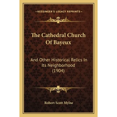 The Cathedral Church Of Bayeux: And Other Historical Relics In Its Neighborhood (1904) - Paperback