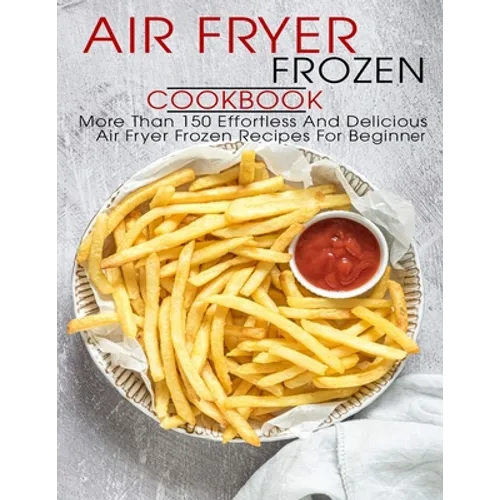 Air Fryer Frozen Cookbook: More Than 150 Effortless And Delicious Air Fryer Frozen Recipes For Beginner - Paperback
