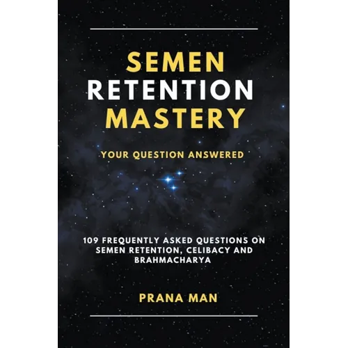 Semen Retention Mastery-Your Question Answered-109 Frequently Asked Questions on Semen Retention, Celibacy and Brahmacharya - Paperback