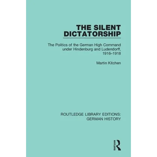 The Silent Dictatorship: The Politics of the German High Command under Hindenburg and Ludendorff, 1916-1918 - Paperback