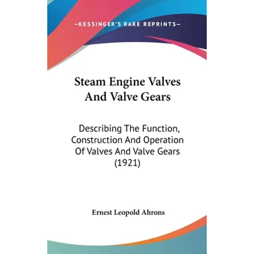 Steam Engine Valves And Valve Gears: Describing The Function, Construction And Operation Of Valves And Valve Gears (1921) - Hardcover