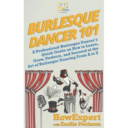 Burlesque Dancer 101: A Professional Burlesque Dancer's Quick Guide on How to Learn, Grow, Perform, and Succeed at the Art of Burlesque Danc - Paperback