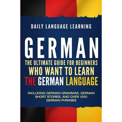 German: The Ultimate Guide for Beginners Who Want to Learn the German Language, Including German Grammar, German Short Stories - Paperback