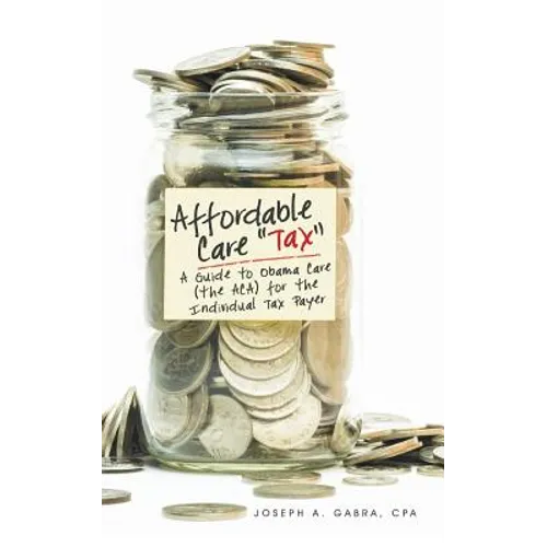 Affordable Care "Tax": A Guide to Obama Care (the ACA) for the Individual Tax Payer - Paperback