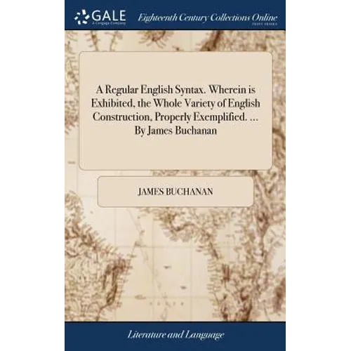A Regular English Syntax. Wherein is Exhibited, the Whole Variety of English Construction, Properly Exemplified. ... By James Buchanan - Hardcover