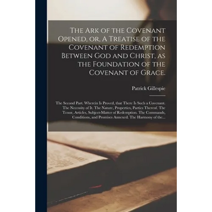 The Ark of the Covenant Opened, or, A Treatise of the Covenant of Redemption Between God and Christ, as the Foundation of the Covenant of Grace.: The - Paperback