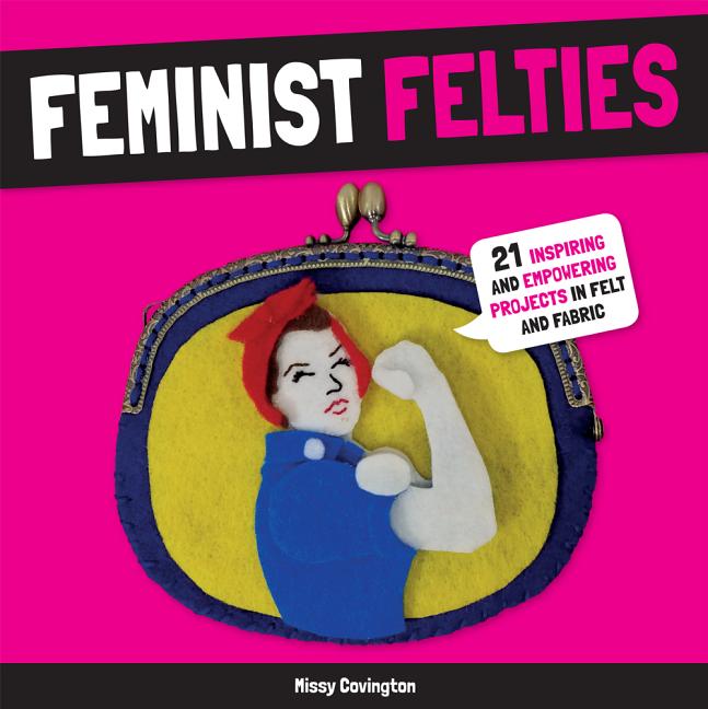 Feminist Felties: 21 Inspiring and Empowering Projects in Felt and Fabric