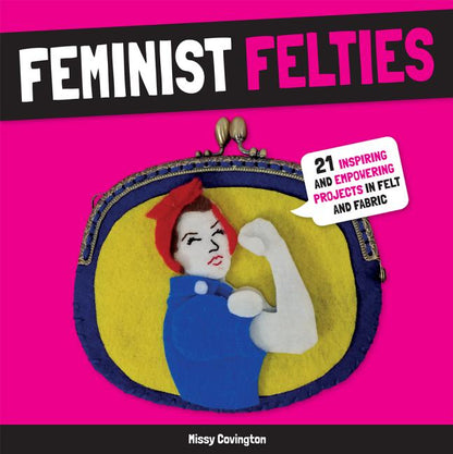 Feminist Felties: 21 Inspiring and Empowering Projects in Felt and Fabric