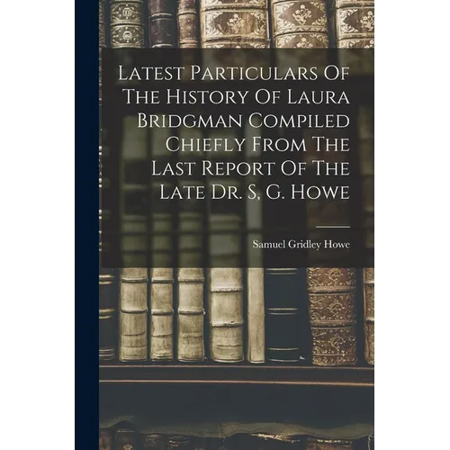 Latest Particulars Of The History Of Laura Bridgman Compiled Chiefly From The Last Report Of The Late Dr. S, G. Howe - Paperback