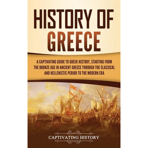 History of Greece: A Captivating Guide to Greek History, Starting from the Bronze Age in Ancient Greece Through the Classical and Hellenistic Period t - Hardcover