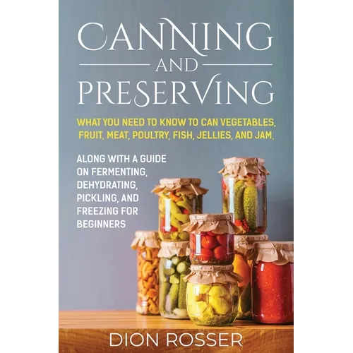 Canning and Preserving: What You Need to Know to Can Vegetables, Fruit, Meat, Poultry, Fish, Jellies, and Jam. Along with a Guide on Fermentin - Paperback