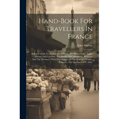 Hand-book For Travellers In France: Being A Guide To Normandy, Brittany, The Rivers Loire, Seine, Rhone And Garonne, The French Alps, Dauphiné, Proven - Paperback