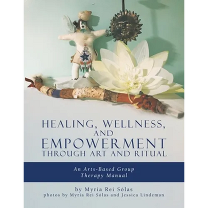 Healing, Wellness, and Empowerment Through Art and Ritual: An Arts-based Group Therapy Manual - Paperback