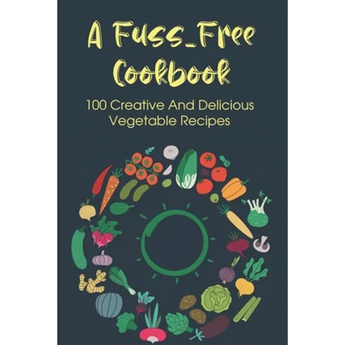 A Fuss-Free Cookbook: 100 Creative And Delicious Vegetable Recipes: Tips For Transitioning To A Vegan Lifestyle - Paperback