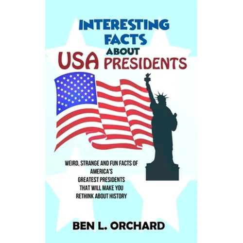 Interesting Facts About US Presidents: Weird, Strange And Fun Facts Of America's Greatest Presidents That Will Make You Rethink About History - Paperback