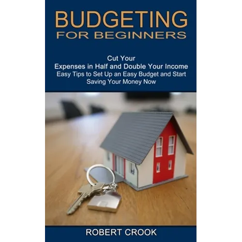 Budgeting for Beginners: Cut Your Expenses in Half and Double Your Income (Easy Tips to Set Up an Easy Budget and Start Saving Your Money Now) - Paperback