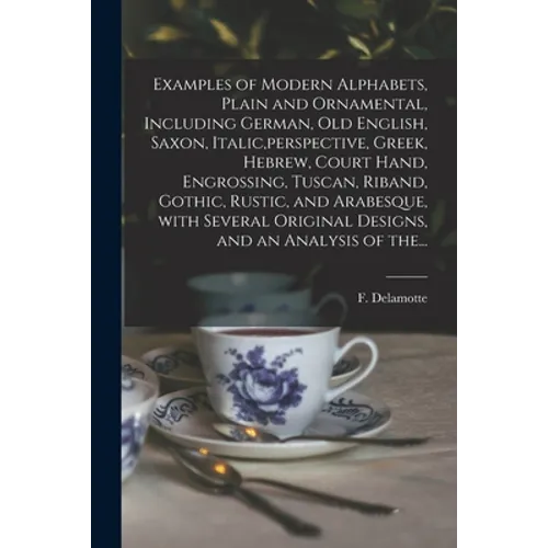Examples of Modern Alphabets, Plain and Ornamental, Including German, Old English, Saxon, Italic, perspective, Greek, Hebrew, Court Hand, Engrossing, - Paperback