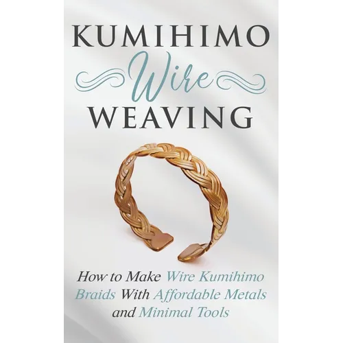 Kumihimo Wire Weaving: How to Make Wire Kumihimo Braids With Affordable Metals and Minimal Tools - Paperback