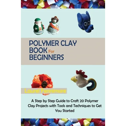 Polymer Clay Book for Beginners: A Step by Step Guide to Craft 20 Polymer Clay Projects with Tools and Techniques to Get You Started - Paperback