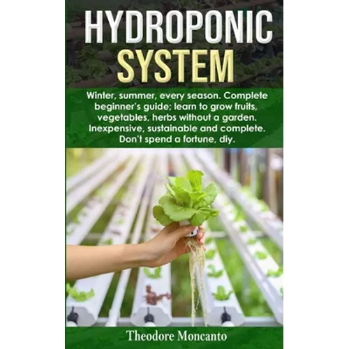 Hydroponic System: Winter, summer, every season. Complete beginner's guide; learn to grow fruits, vegetables, herbs without a garden. Ine - Paperback