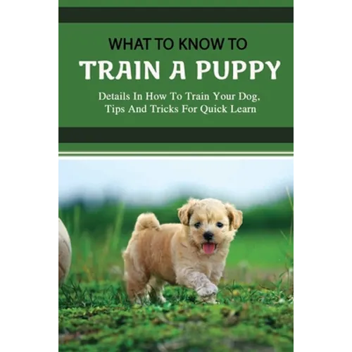 What To Know To Train A Puppy: Details In How To Train Your Dog, Tips And Tricks For Quick Learn: How To Stop Your Puppy From Biting Things - Paperback