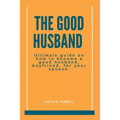 The Good Husband: Ultimate Guide on how to become a good husband, boyfriend, for your spouse. - Paperback